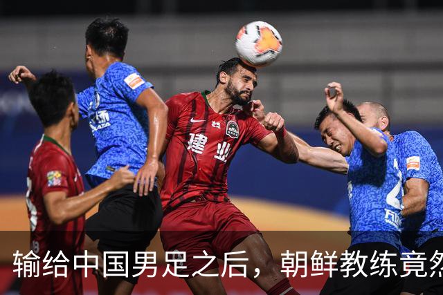 输给中国男足之后，朝鲜教练竟然说了一句比赢球更让人意外的话，格局不一般